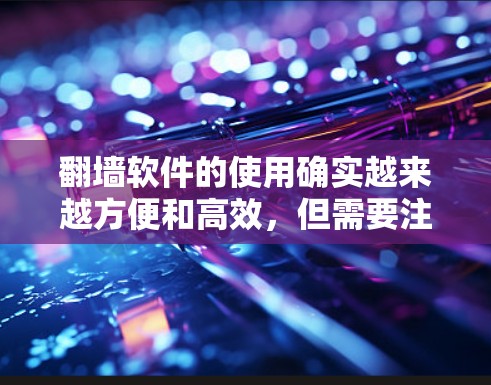翻墙软件的使用确实越来越方便和高效,但需要注意以下几点 翻墙软件的使用确实越来越方便和高效,但需要注意以下几点