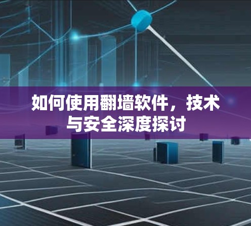 如何使用翻墙软件,技术与安全深度探讨