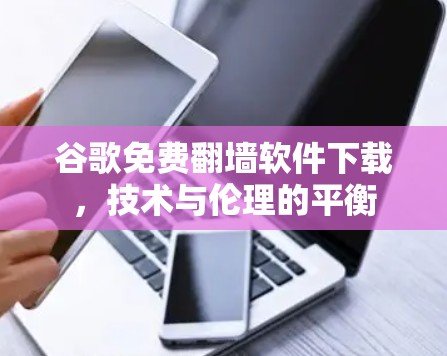 谷歌免费翻墙软件下载,技术与伦理的平衡