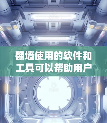 翻墙使用的软件和工具可以帮助用户绕过网络限制,访问更多的内容。以下是一些常用的翻墙软件和工具,用户可以根据需求选择