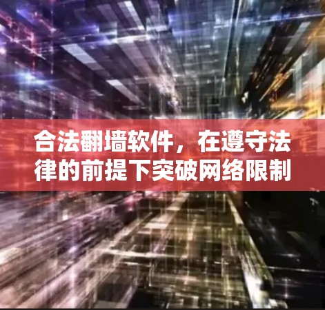 合法翻墙软件,在遵守法律的前提下突破网络限制