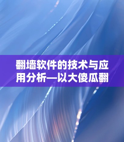 翻墙软件的技术与应用分析—以大傻瓜翻墙软件为例 翻墙软件的技术与应用分析—以大傻瓜翻墙软件为例