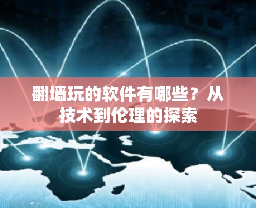 翻墙玩的软件有哪些?从技术到伦理的探索