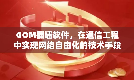 GOM翻墙软件,在通信工程中实现网络自由化的技术手段 GOM翻墙软件,在通信工程中实现网络自由化的技术手段