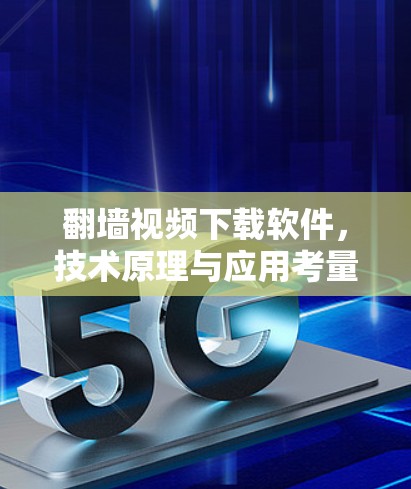 翻墙视频下载软件,技术原理与应用考量 翻墙视频下载软件,技术原理与应用考量