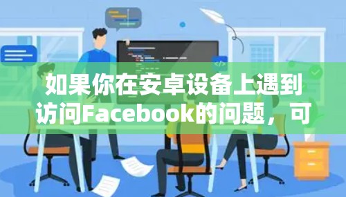 如果你在安卓设备上遇到访问Facebook的问题,可以尝试以下方法 如果你在安卓设备上遇到访问Facebook的问题,可以尝试以下方法