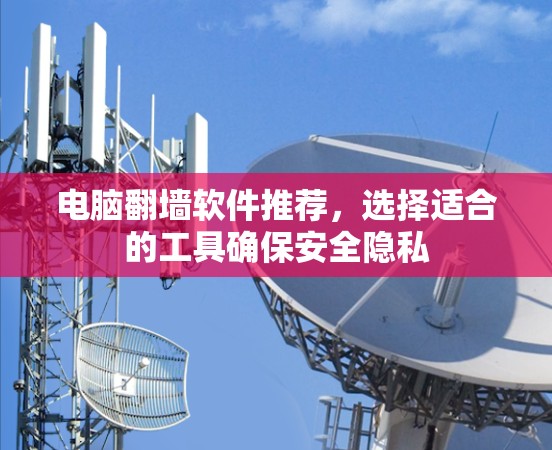 电脑翻墙软件推荐,选择适合的工具确保安全隐私