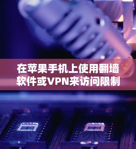 在苹果手机上使用翻墙软件或VPN来访问限制的网站,可以按照以下步骤进行