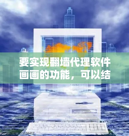 要实现翻墙代理软件画画的功能,可以结合一些绘图工具和代理软件,通过以下步骤进行操作 要实现翻墙代理软件画画的功能,可以结合一些绘图工具和代理软件,通过以下步骤进行操作