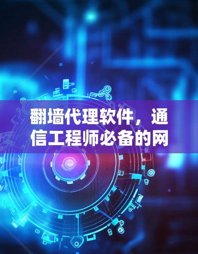 翻墙代理软件,通信工程师必备的网络安全工具 翻墙代理软件,通信工程师必备的网络安全工具