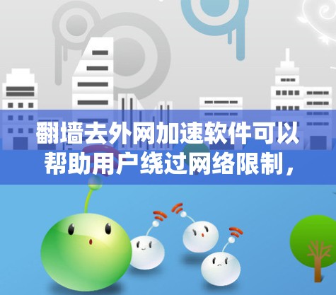 翻墙去外网加速软件可以帮助用户绕过网络限制,访问被屏蔽的网站或加速访问外网资源。但请注意,使用此类软件可能涉及法律和网络安全问题,建议谨慎选择并遵守相关法律法规 翻墙去外网加速软件可以帮助用户绕过网络限制,访问被屏蔽的网站或加速访问外网资源。但请注意,使用此类软件可能涉及法律和网络安全问题,建议谨慎选择并遵守相关法律法规