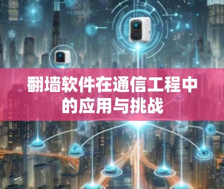 翻墙软件在通信工程中的应用与挑战 翻墙软件在通信工程中的应用与挑战