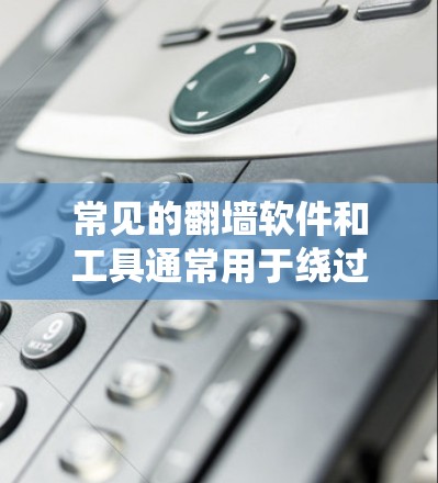 常见的翻墙软件和工具通常用于绕过网络限制,访问被阻挡的内容。以下是这些工具的分类及其详细信息