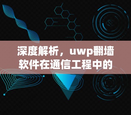 深度解析,uwp翻墙软件在通信工程中的应用与挑战