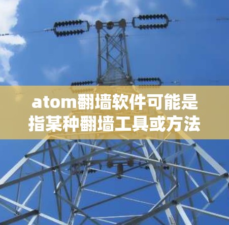 atom翻墙软件可能是指某种翻墙工具或方法,但atom在这里可能指的是原子,而原子在网络上通常指的是通过某种方式绕过网络限制的方法,比如使用VPN、代理服务器等