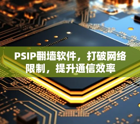 PSIP翻墙软件,打破网络限制,提升通信效率