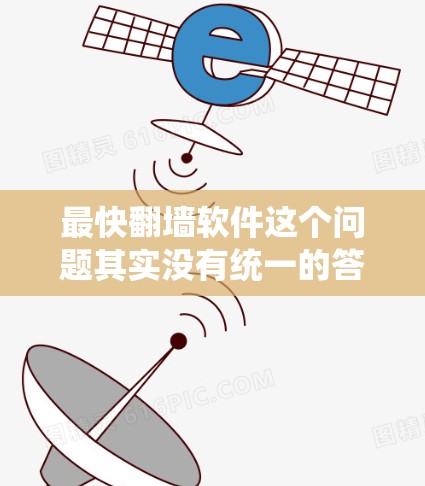 最快翻墙软件这个问题其实没有统一的答案,因为最快可能取决于用户的具体需求和网络环境。以下是一些常用的翻墙软件和工具,供你参考