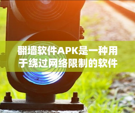 翻墙软件APK是一种用于绕过网络限制的软件,常用于安卓设备访问被封锁内容或网站。以下是关于翻墙软件APK的详细分步说明