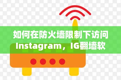 如何在防火墙限制下访问Instagram,IG翻墙软件的技术与应用