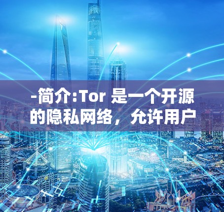 -简介:Tor 是一个开源的隐私网络,允许用户匿名访问网络资源