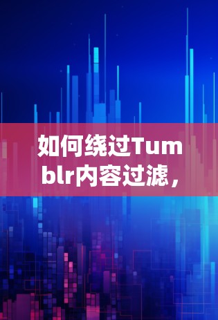如何绕过Tumblr内容过滤，深入探讨翻墙软件的原理和应用