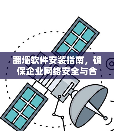 翻墙软件安装指南,确保企业网络安全与合规