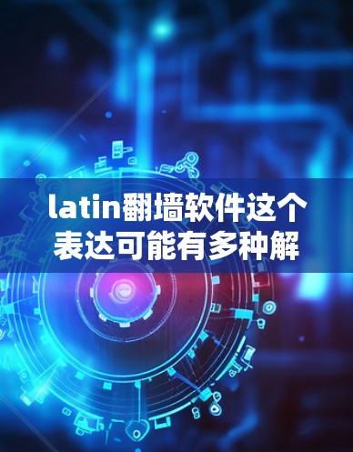 latin翻墙软件这个表达可能有多种解释,具体取决于你的需求。以下是一些可能的解释和相关工具的建议