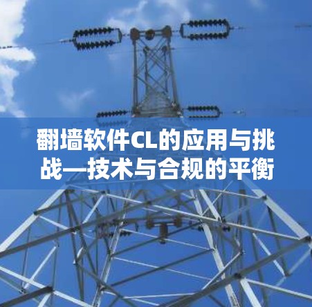 翻墙软件CL的应用与挑战—技术与合规的平衡