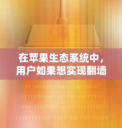 在苹果生态系统中,用户如果想实现翻墙加速(即绕开网络限制访问某些网站或服务)可以通过以下方法来实现