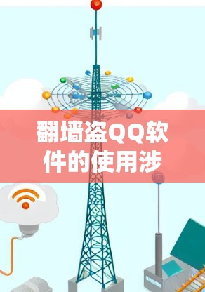 翻墙盗QQ软件的使用涉及多重法律和道德问题，以下是对此问题的详细分析和建议