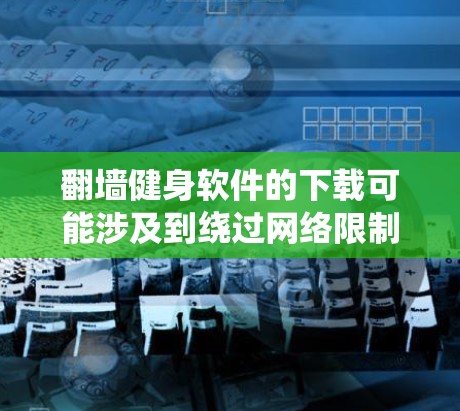 翻墙健身软件的下载可能涉及到绕过网络限制或访问国际服务器的功能,以便用户可以使用国际版本的健身软件或访问受限的资源。以下是一些可能相关的信息和建议