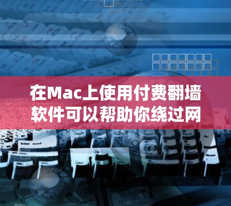 在Mac上使用付费翻墙软件可以帮助你绕过网络限制,访问国外网站或保护隐私。以下是一些常见的付费翻墙软件及其特点