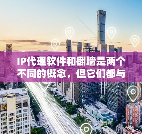 IP代理软件和翻墙是两个不同的概念，但它们都与网络连接和隐私保护相关。以下是对这两个概念的简要解释和相关工具的介绍