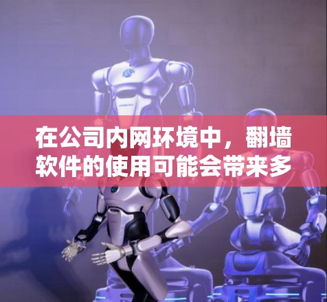 在公司内网环境中，翻墙软件的使用可能会带来多方面的挑战和风险。以下是一些关键点和解决方案，帮助公司管理和应对这些问题