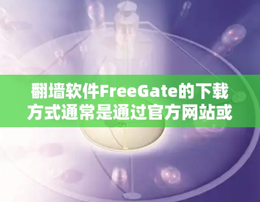 翻墙软件FreeGate的下载方式通常是通过官方网站或指定的下载链接进行的。以下是一些可能的步骤和注意事项