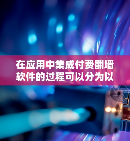 在应用中集成付费翻墙软件的过程可以分为以下几个步骤