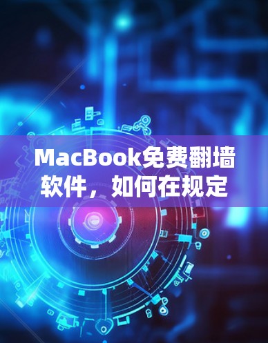 MacBook免费翻墙软件，如何在规定范围内安全使用