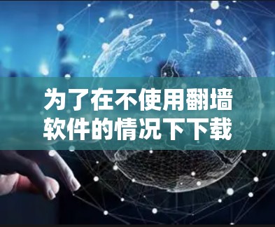 为了在不使用翻墙软件的情况下下载软件，您可以按照以下步骤操作
