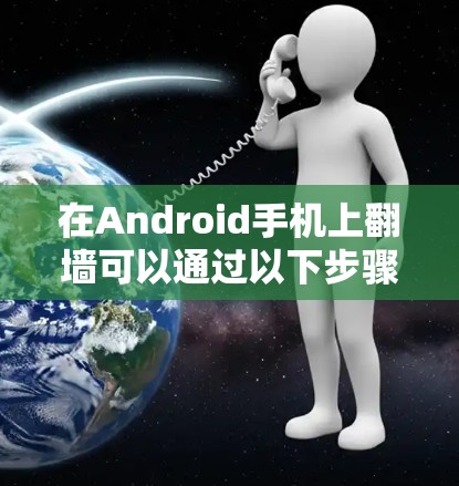 在Android手机上翻墙可以通过以下步骤实现，同时确保安全和合法性