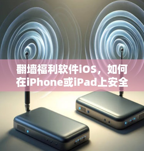 翻墙福利软件iOS，如何在iPhone或iPad上安全使用翻墙软件