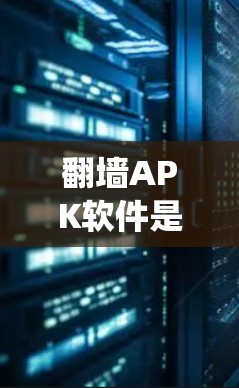 翻墙APK软件是用于绕过网络限制访问受限网站的安卓应用程序，常见于中国等网络严格监管的地区。以下是关于翻墙APK软件的详细指南
