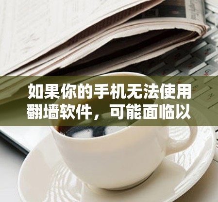 如果你的手机无法使用翻墙软件，可能面临以下几个方面的问题和解决方案