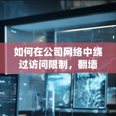 如何在公司网络中绕过访问限制，翻墙软件的下载与使用指南