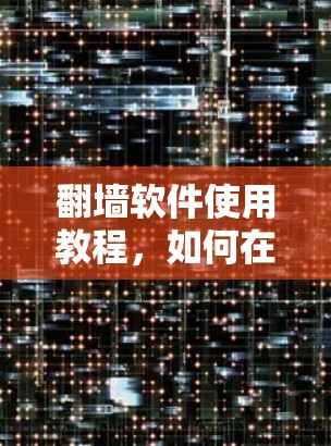 翻墙软件使用教程，如何在不违反法律的前提下访问受限内容