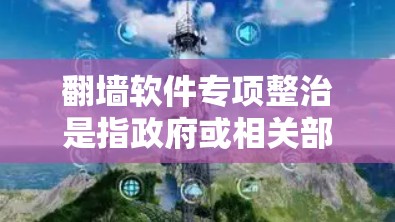 翻墙软件专项整治是指政府或相关部门针对非法翻墙软件进行打击的行动。这种整治行动通常是为了维护网络安全、防止网络犯罪以及遵守国家的网络管理政策。在中国，这种行动可能会涉及到以下内容