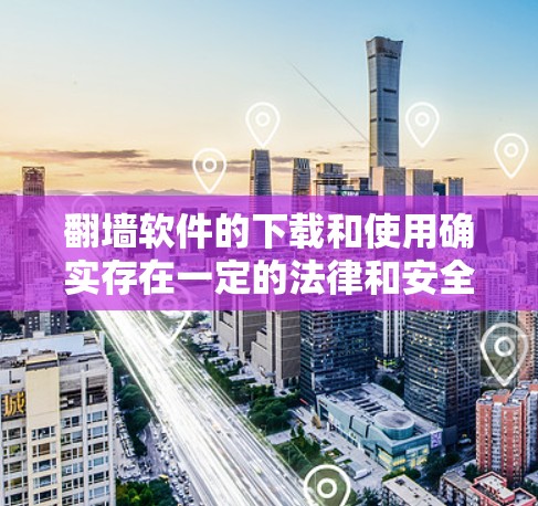 翻墙软件的下载和使用确实存在一定的法律和安全风险，以下是一些建议和步骤，帮助您理性考虑并安全使用这些软件