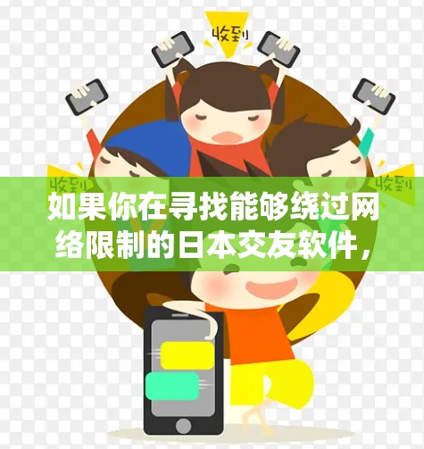 如果你在寻找能够绕过网络限制的日本交友软件，以下是一些可能的建议