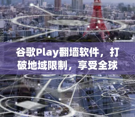 谷歌Play翻墙软件,打破地域限制,享受全球内容