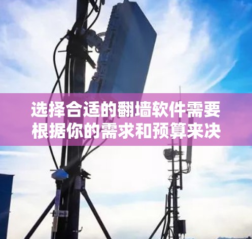 选择合适的翻墙软件需要根据你的需求和预算来决定。以下是根据你的不同需求和情况所推荐的翻墙软件