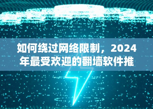 如何绕过网络限制，2024年最受欢迎的翻墙软件推荐